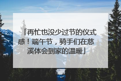 再忙也没少过节的仪式感！端午节，骑手们在慈溪体会到家的温暖