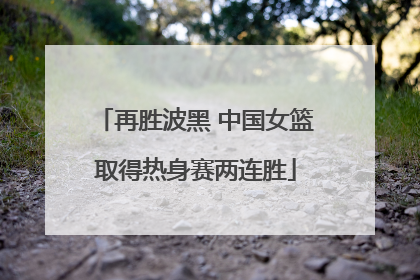 再胜波黑 中国女篮取得热身赛两连胜