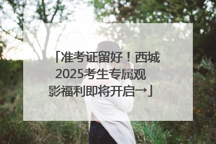 准考证留好！西城2025考生专属观影福利即将开启→