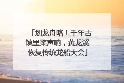 划龙舟咯！千年古镇里桨声响，黄龙溪恢复传统龙船大会