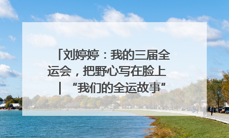 刘婷婷：我的三届全运会，把野心写在脸上｜“我们的全运故事”全民征文大赛