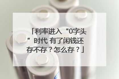 利率进入“0字头”时代 有了闲钱还存不存？怎么存？