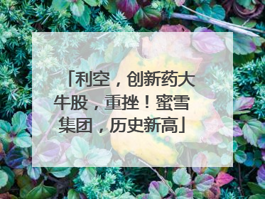利空，创新药大牛股，重挫！蜜雪集团，历史新高
