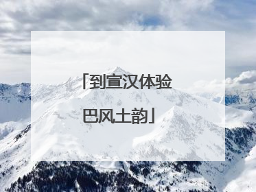 到宣汉体验巴风土韵