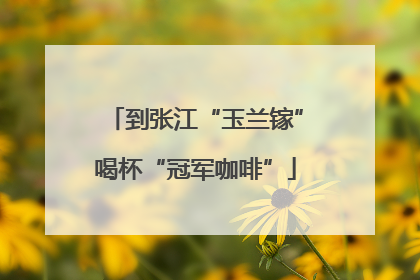 到张江“玉兰镓”喝杯“冠军咖啡”