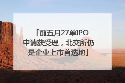 前五月27单IPO申请获受理，北交所仍是企业上市首选地