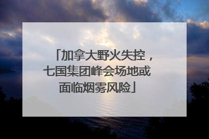 加拿大野火失控，七国集团峰会场地或面临烟雾风险
