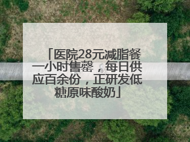 医院28元减脂餐一小时售罄，每日供应百余份，正研发低糖原味酸奶