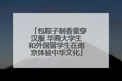包粽子制香囊穿汉服 华裔大学生和外国留学生在南京体验中华文化