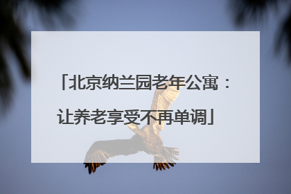 北京纳兰园老年公寓：让养老享受不再单调
