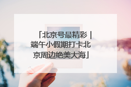 北京号最精彩｜端午小假期打卡北京周边绝美大海
