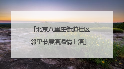 北京八里庄街道社区邻里节展演温情上演