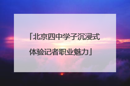 北京四中学子沉浸式体验记者职业魅力