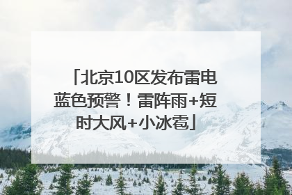 北京10区发布雷电蓝色预警！雷阵雨+短时大风+小冰雹