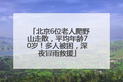 北京6位老人爬野山走散，平均年龄70岁！多人被困，深夜冒雨救援