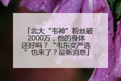 北大“韦神”粉丝破2000万，他的身体还好吗？“韦东奕严选”也来了？最新消息