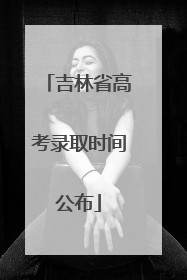 吉林省高考录取时间公布