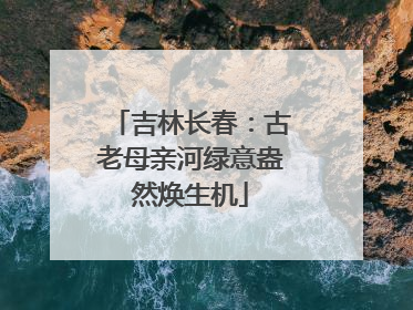吉林长春：古老母亲河绿意盎然焕生机