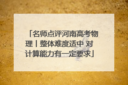 名师点评河南高考物理丨整体难度适中 对计算能力有一定要求