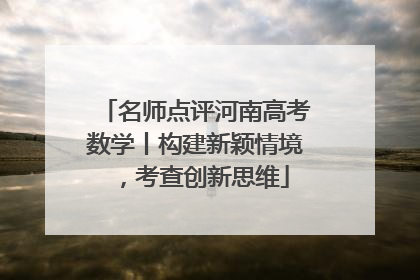 名师点评河南高考数学丨构建新颖情境，考查创新思维