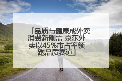 品质与健康成外卖消费新刚需 京东外卖以45%市占率领跑品质赛道