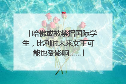 哈佛或被禁招国际学生，比利时未来女王可能也受影响……