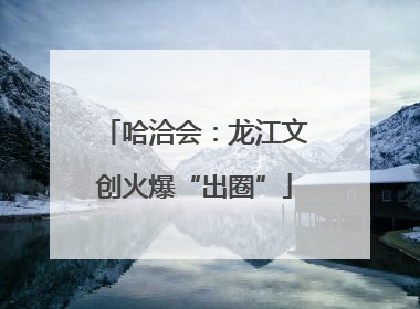 哈洽会：龙江文创火爆“出圈”