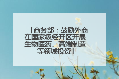 商务部：鼓励外商在国家级经开区开展生物医药、高端制造等领域投资