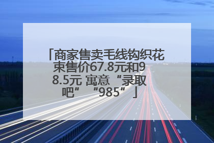商家售卖毛线钩织花束售价67.8元和98.5元 寓意“录取吧”“985”
