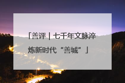 善评｜七千年文脉淬炼新时代“善城”