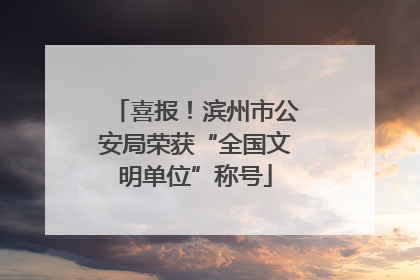 喜报！滨州市公安局荣获“全国文明单位”称号