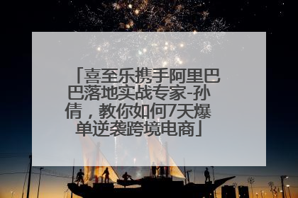 喜至乐携手阿里巴巴落地实战专家-孙倩，教你如何7天爆单逆袭跨境电商
