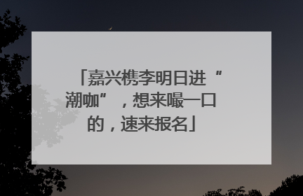 嘉兴槜李明日进“潮咖”，想来嘬一口的，速来报名