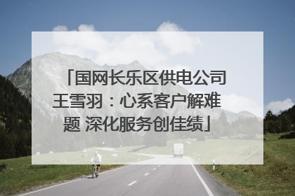 国网长乐区供电公司王雪羽：心系客户解难题 深化服务创佳绩