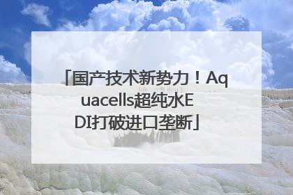 国产技术新势力！Aquacells超纯水EDI打破进口垄断