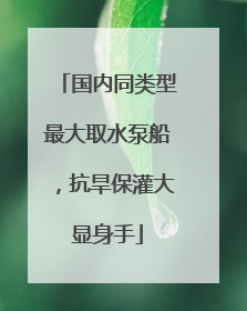 国内同类型最大取水泵船，抗旱保灌大显身手