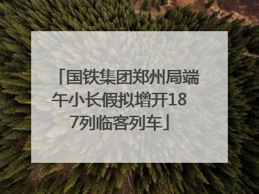 国铁集团郑州局端午小长假拟增开187列临客列车