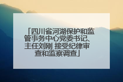 四川省河湖保护和监管事务中心党委书记、主任刘刚 接受纪律审查和监察调查