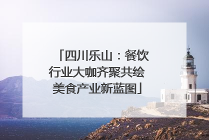 四川乐山：餐饮行业大咖齐聚共绘美食产业新蓝图