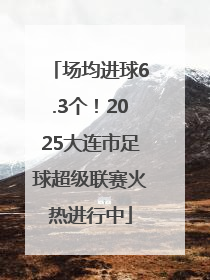 场均进球6.3个！2025大连市足球超级联赛火热进行中