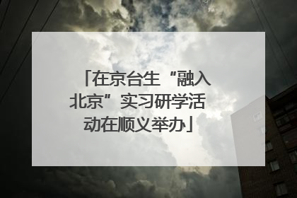 在京台生“融入北京”实习研学活动在顺义举办