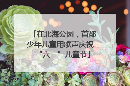 在北海公园，首都少年儿童用歌声庆祝“六一”儿童节