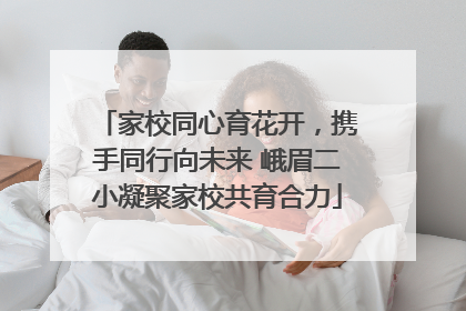 家校同心育花开，携手同行向未来 峨眉二小凝聚家校共育合力