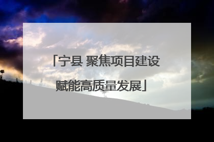 宁县 聚焦项目建设 赋能高质量发展