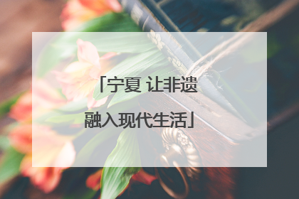 宁夏 让非遗融入现代生活