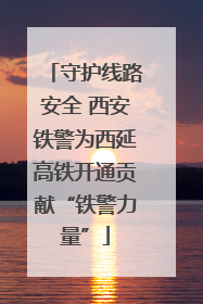 守护线路安全 西安铁警为西延高铁开通贡献“铁警力量”