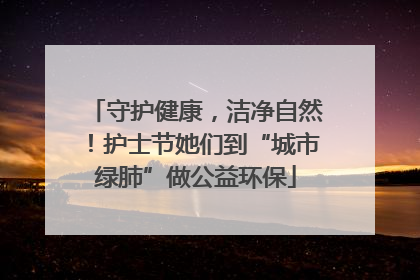 守护健康，洁净自然！护士节她们到“城市绿肺”做公益环保