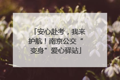 安心赴考，我来护航！南京公交“变身”爱心驿站