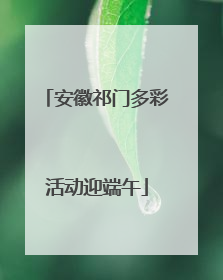 安徽祁门多彩活动迎端午