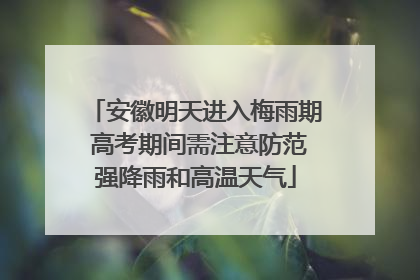 安徽明天进入梅雨期 高考期间需注意防范强降雨和高温天气